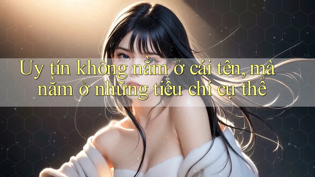 Uy tín không nằm ở cái tên, mà nằm ở những tiêu chí cụ thể