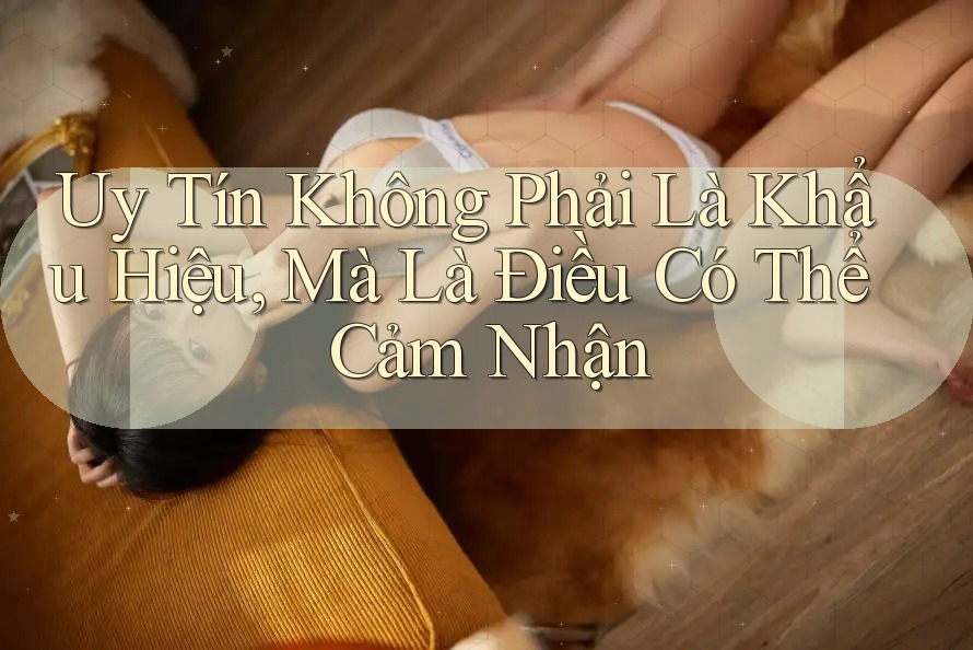 Uy Tín Không Phải Là Khẩu Hiệu, Mà Là Điều Có Thể Cảm Nhận Uy Tín Không Phải Là Khẩu Hiệu, Mà Là Điều Có Thể Cảm Nhận