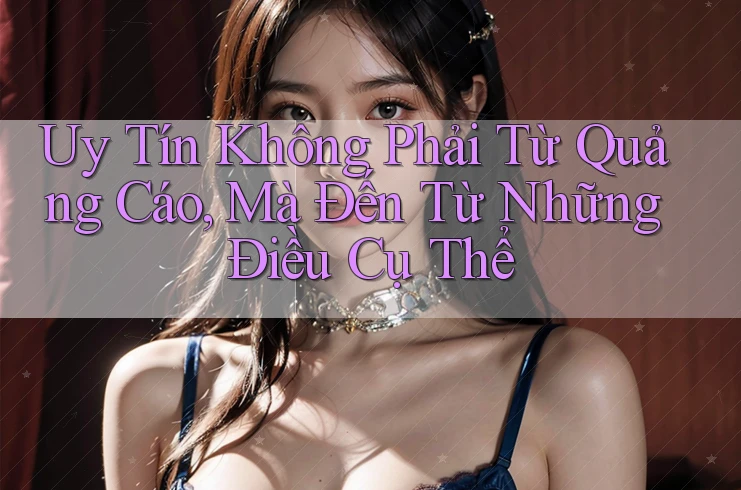 Uy Tín Không Phải Từ Quảng Cáo, Mà Đến Từ Những Điều Cụ Thể Uy Tín Không Phải Từ Quảng Cáo, Mà Đến Từ Những Điều Cụ Thể