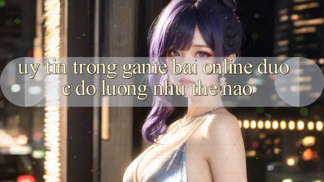 “Uy tín” trong game bài online được đo lường như thế nào? “Uy tín” trong game bài online được đo lường như thế nào?
