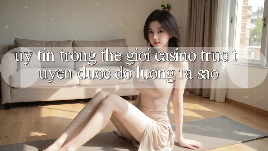 “Uy tín” trong thế giới casino trực tuyến được đo lường ra sao? “Uy tín” trong thế giới casino trực tuyến được đo lường ra sao?