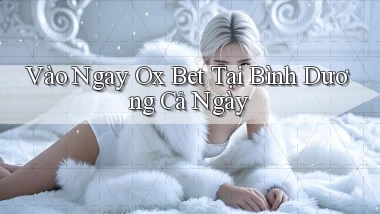 vào ngay ox bet tại Bình Dương cả ngày