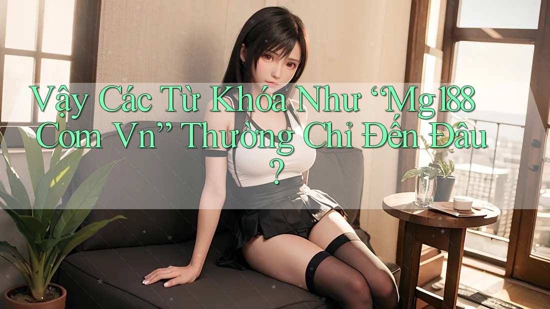 Vậy Các Từ Khóa Như “Mg188 Com Vn” Thường Chỉ Đến Đâu? Vậy Các Từ Khóa Như “Mg188 Com Vn” Thường Chỉ Đến Đâu?