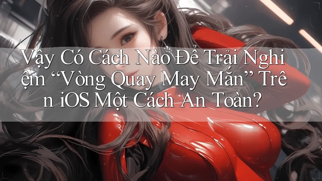 Vậy Có Cách Nào Để Trải Nghiệm “Vòng Quay May Mắn” Trên iOS Một Cách An Toàn? Vậy Có Cách Nào Để Trải Nghiệm “Vòng Quay May Mắn” Trên iOS Một Cách An Toàn?