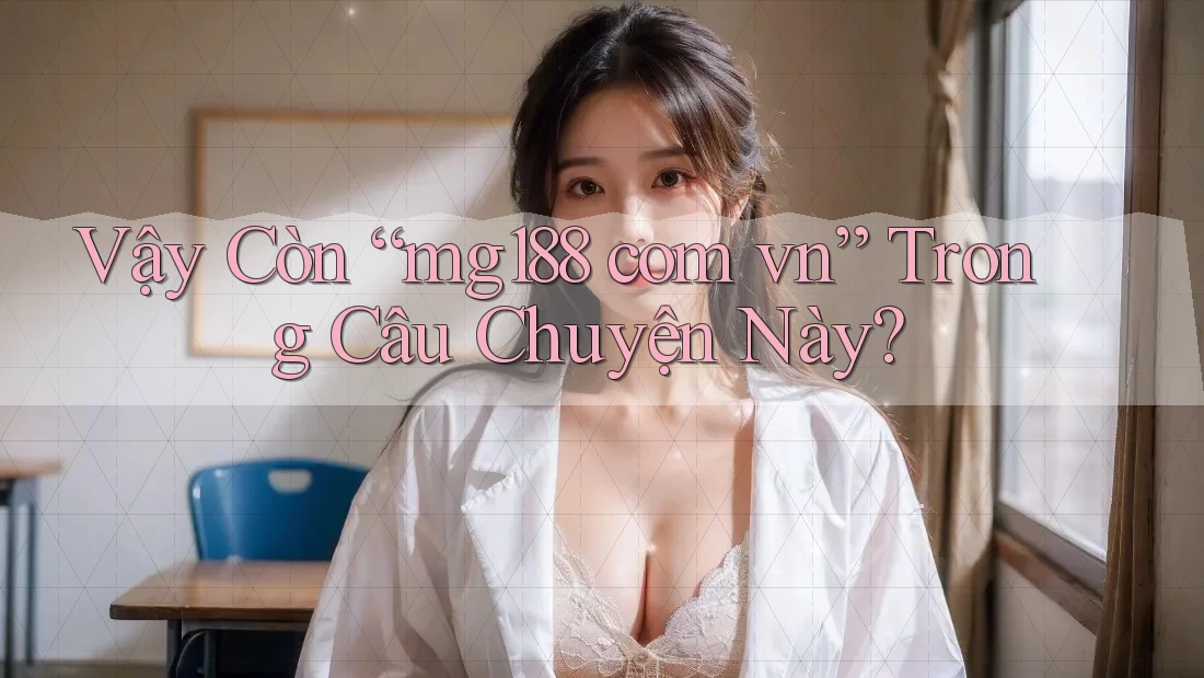 Vậy Còn “mg188 com vn” Trong Câu Chuyện Này? Vậy Còn “mg188 com vn” Trong Câu Chuyện Này?