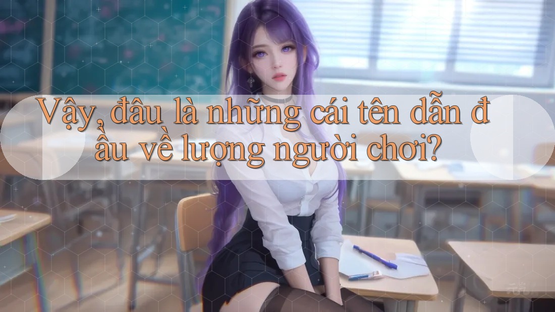 Vậy, đâu là những cái tên dẫn đầu về lượng người chơi? Vậy, đâu là những cái tên dẫn đầu về lượng người chơi?