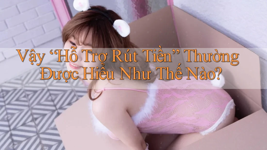 Vậy “Hỗ Trợ Rút Tiền” Thường Được Hiểu Như Thế Nào? Vậy “Hỗ Trợ Rút Tiền” Thường Được Hiểu Như Thế Nào?