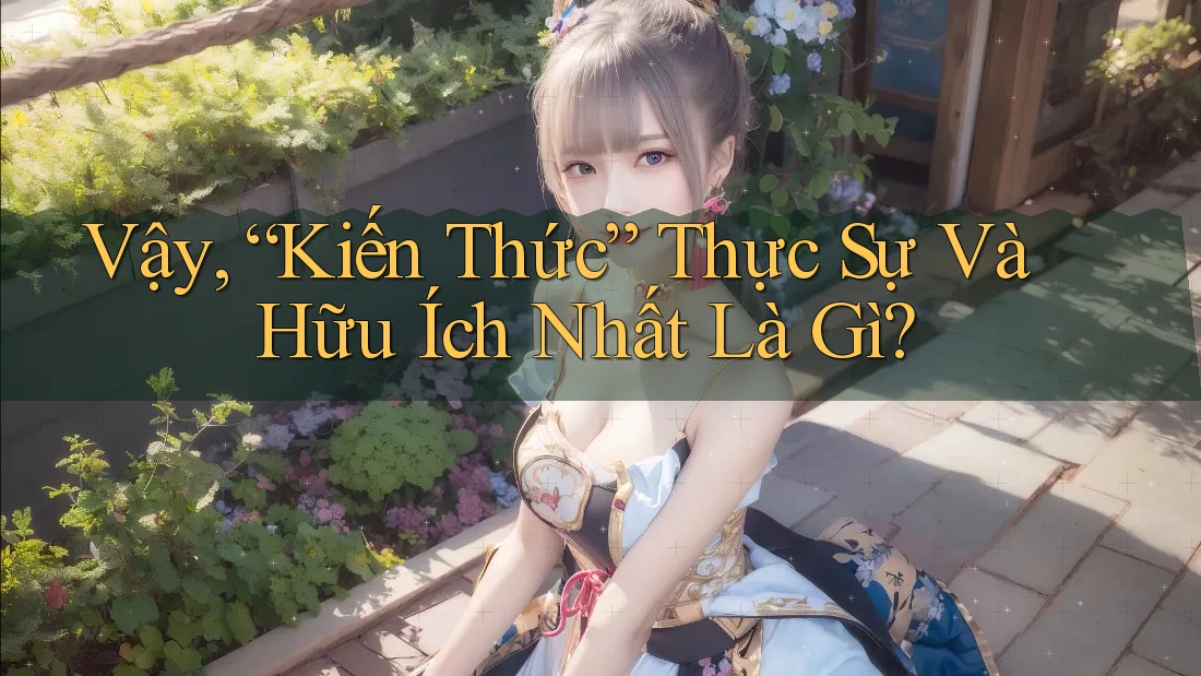 Vậy, “Kiến Thức” Thực Sự Và Hữu Ích Nhất Là Gì?