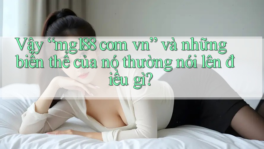 Vậy “mg188 com vn” và những biến thể của nó thường nói lên điều gì? Vậy “mg188 com vn” và những biến thể của nó thường nói lên điều gì?