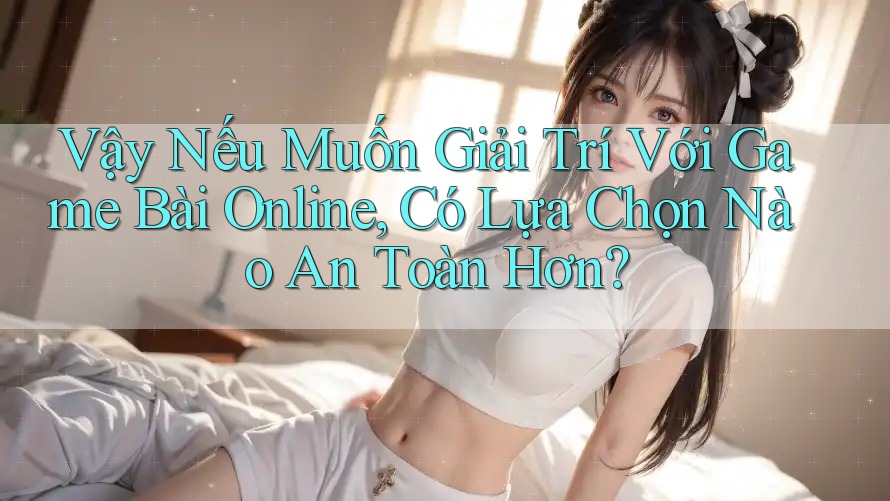 Vậy Nếu Muốn Giải Trí Với Game Bài Online, Có Lựa Chọn Nào An Toàn Hơn? Vậy Nếu Muốn Giải Trí Với Game Bài Online, Có Lựa Chọn Nào An Toàn Hơn?