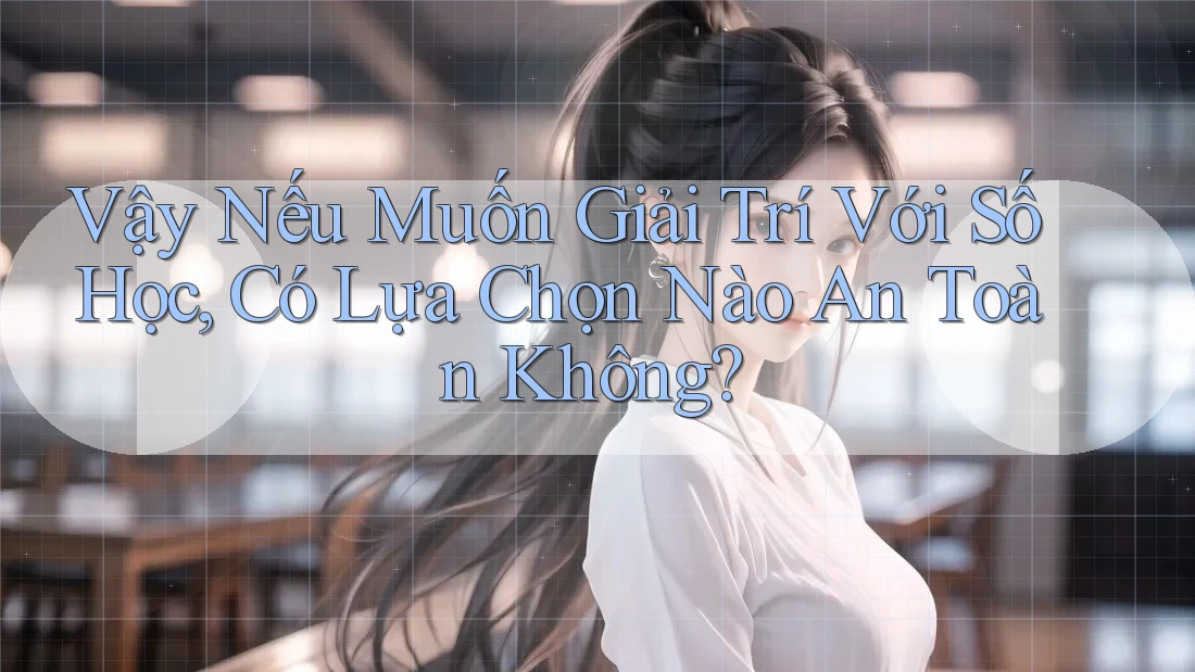 Vậy Nếu Muốn Giải Trí Với Số Học, Có Lựa Chọn Nào An Toàn Không?