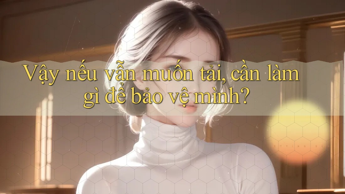 Vậy nếu vẫn muốn tải, cần làm gì để bảo vệ mình? Vậy nếu vẫn muốn tải, cần làm gì để bảo vệ mình?