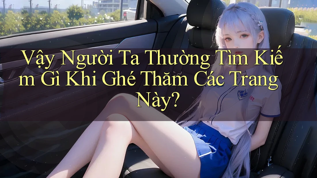 Vậy Người Ta Thường Tìm Kiếm Gì Khi Ghé Thăm Các Trang Này?