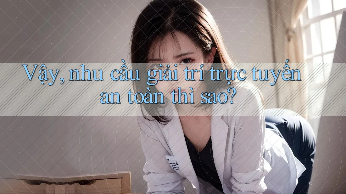 Vậy, nhu cầu giải trí trực tuyến an toàn thì sao? Vậy, nhu cầu giải trí trực tuyến an toàn thì sao?