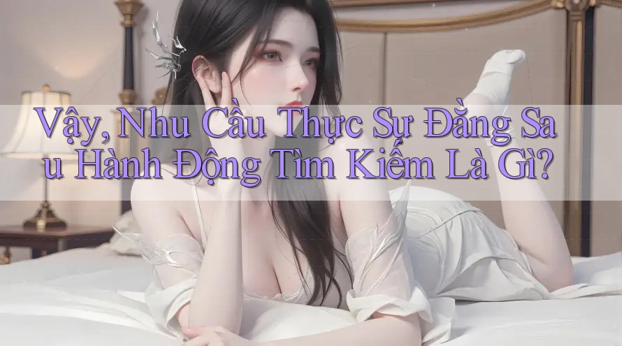 Vậy, Nhu Cầu Thực Sự Đằng Sau Hành Động Tìm Kiếm Là Gì? Vậy, Nhu Cầu Thực Sự Đằng Sau Hành Động Tìm Kiếm Là Gì?