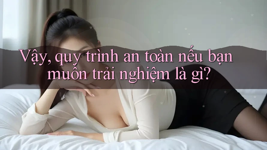 Vậy, quy trình an toàn nếu bạn muốn trải nghiệm là gì?