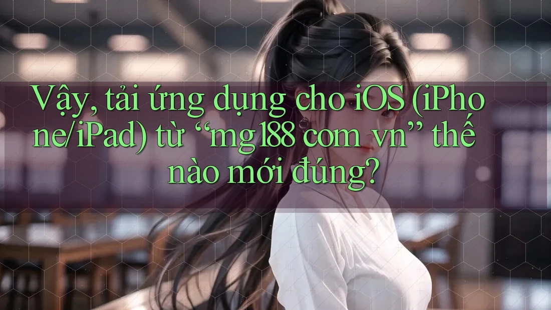 Vậy, tải ứng dụng cho iOS (iPhone/iPad) từ “mg188 com vn” thế nào mới đúng? Vậy, tải ứng dụng cho iOS (iPhone/iPad) từ “mg188 com vn” thế nào mới đúng?
