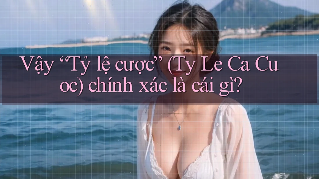 Vậy “Tỷ lệ cược” (Ty Le Ca Cuoc) chính xác là cái gì?