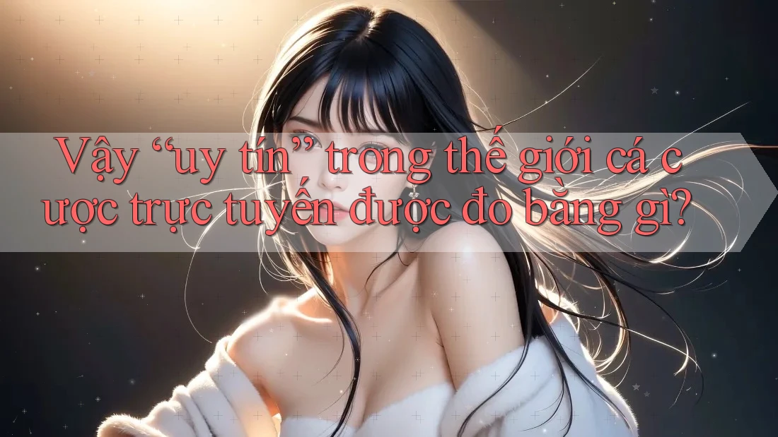 Vậy “uy tín” trong thế giới cá cược trực tuyến được đo bằng gì? Vậy “uy tín” trong thế giới cá cược trực tuyến được đo bằng gì?