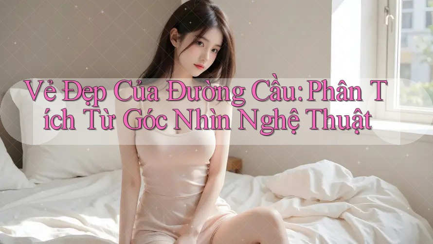 Vẻ Đẹp Của Đường Cầu: Phân Tích Từ Góc Nhìn Nghệ Thuật Vẻ Đẹp Của Đường Cầu: Phân Tích Từ Góc Nhìn Nghệ Thuật