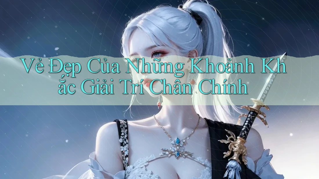 Vẻ Đẹp Của Những Khoảnh Khắc Giải Trí Chân Chính