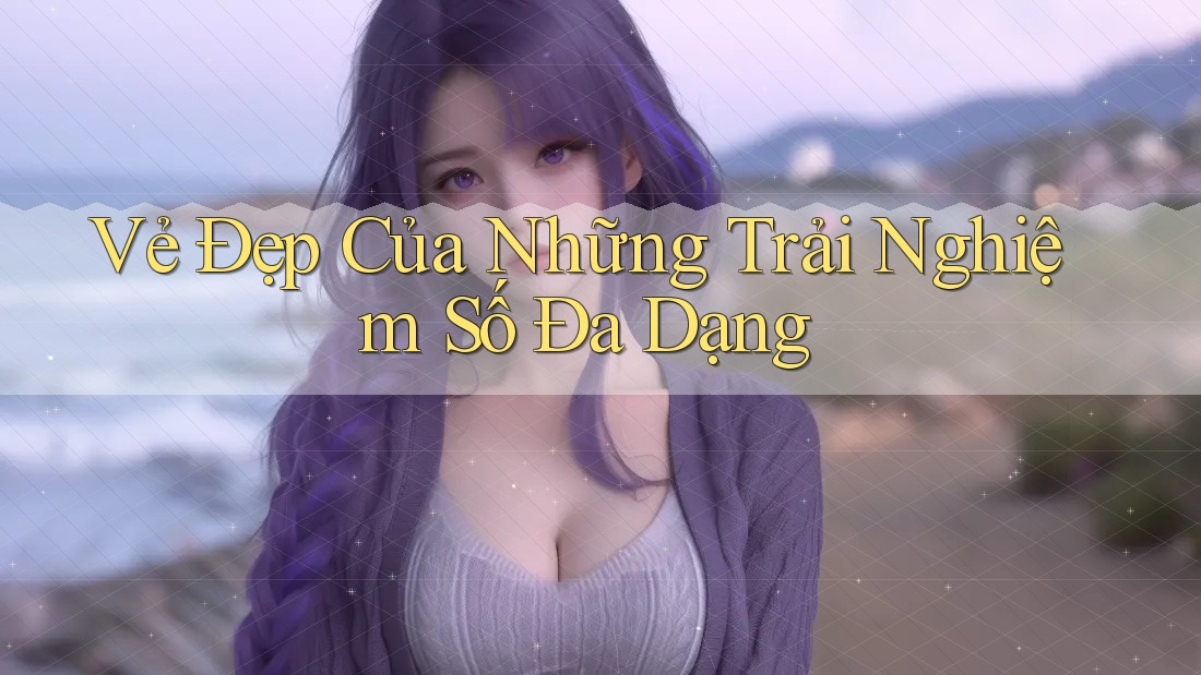 Vẻ Đẹp Của Những Trải Nghiệm Số Đa Dạng Vẻ Đẹp Của Những Trải Nghiệm Số Đa Dạng