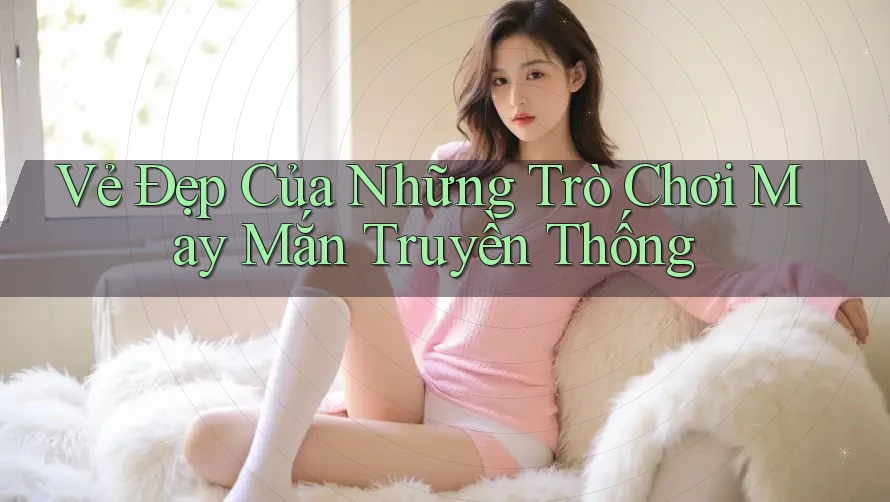 Vẻ Đẹp Của Những Trò Chơi May Mắn Truyền Thống Vẻ Đẹp Của Những Trò Chơi May Mắn Truyền Thống