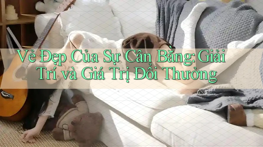 Vẻ Đẹp Của Sự Cân Bằng: Giải Trí và Giá Trị Đổi Thưởng Vẻ Đẹp Của Sự Cân Bằng: Giải Trí và Giá Trị Đổi Thưởng