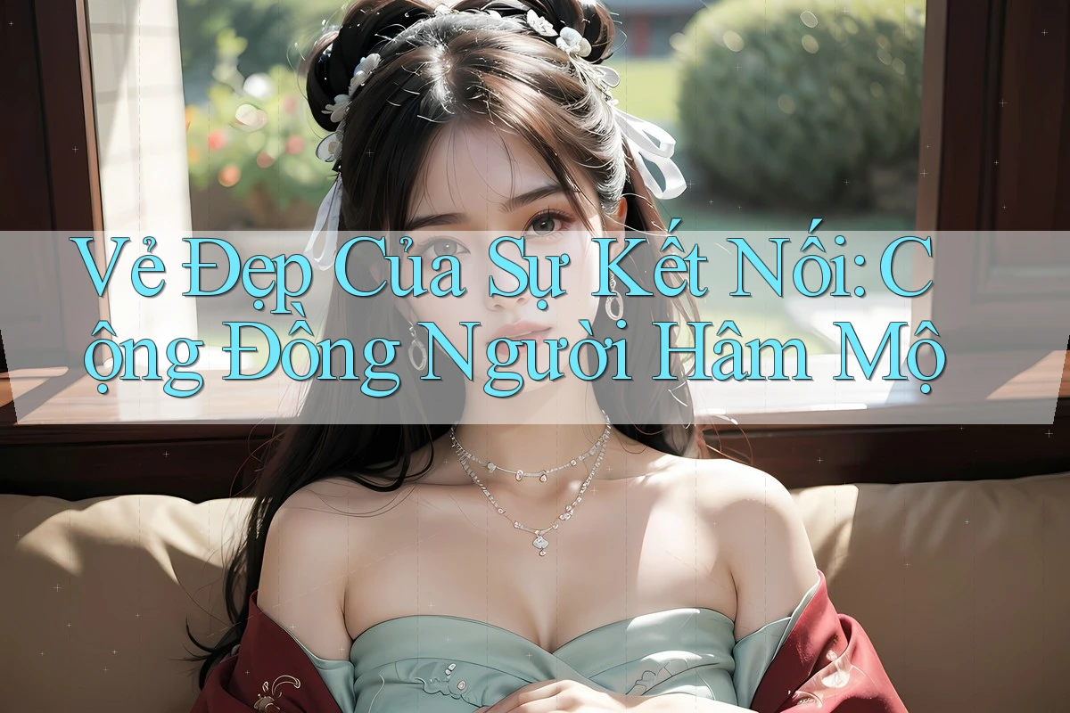 Vẻ Đẹp Của Sự Kết Nối: Cộng Đồng Người Hâm Mộ