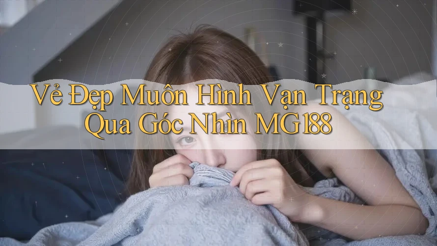 Vẻ Đẹp Muôn Hình Vạn Trạng Qua Góc Nhìn MG188