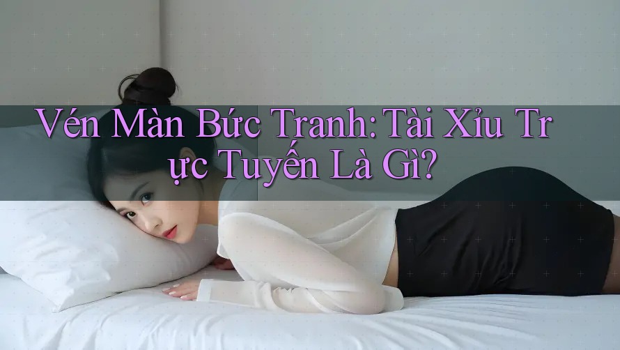 Vén Màn Bức Tranh: Tài Xỉu Trực Tuyến Là Gì? Vén Màn Bức Tranh: Tài Xỉu Trực Tuyến Là Gì?