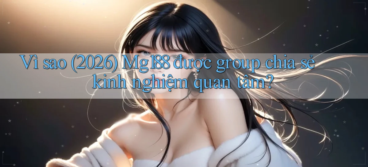 Vì sao (2026) Mg188 được group chia sẻ kinh nghiệm quan tâm