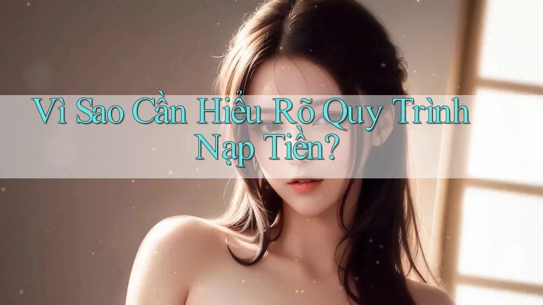 Vì Sao Cần Hiểu Rõ Quy Trình Nạp Tiền? Vì Sao Cần Hiểu Rõ Quy Trình Nạp Tiền?