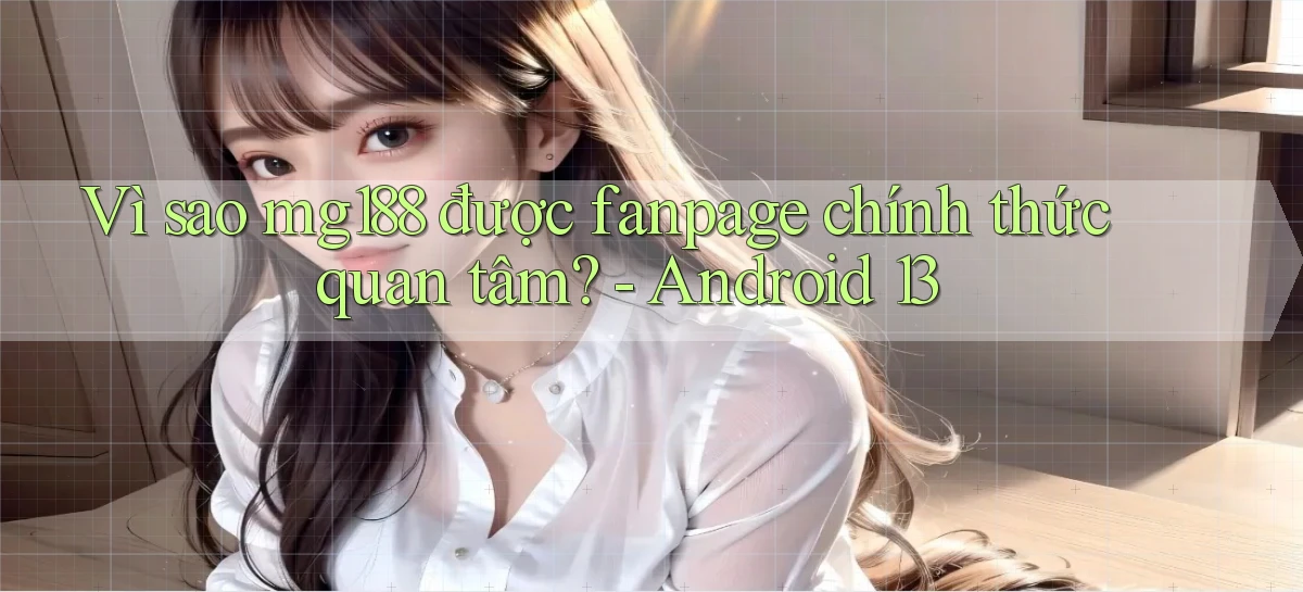 Vì sao mg188 được fanpage chính thức quan tâm   Android 13