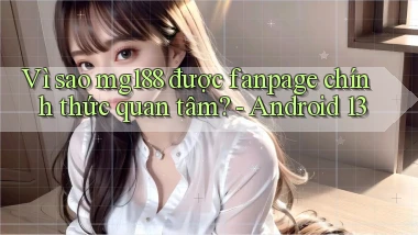 Vì sao mg188 được fanpage chính thức quan tâm   Android 13