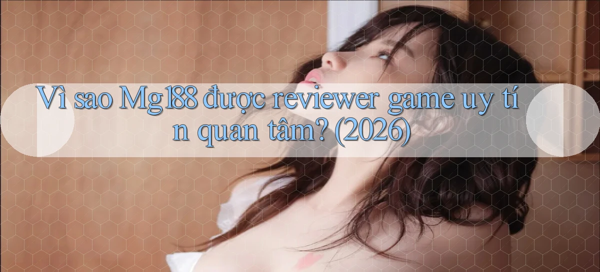 Vì sao Mg188 được reviewer game uy tín quan tâm (2026)