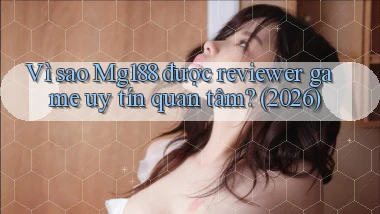 Vì sao Mg188 được reviewer game uy tín quan tâm (2026)