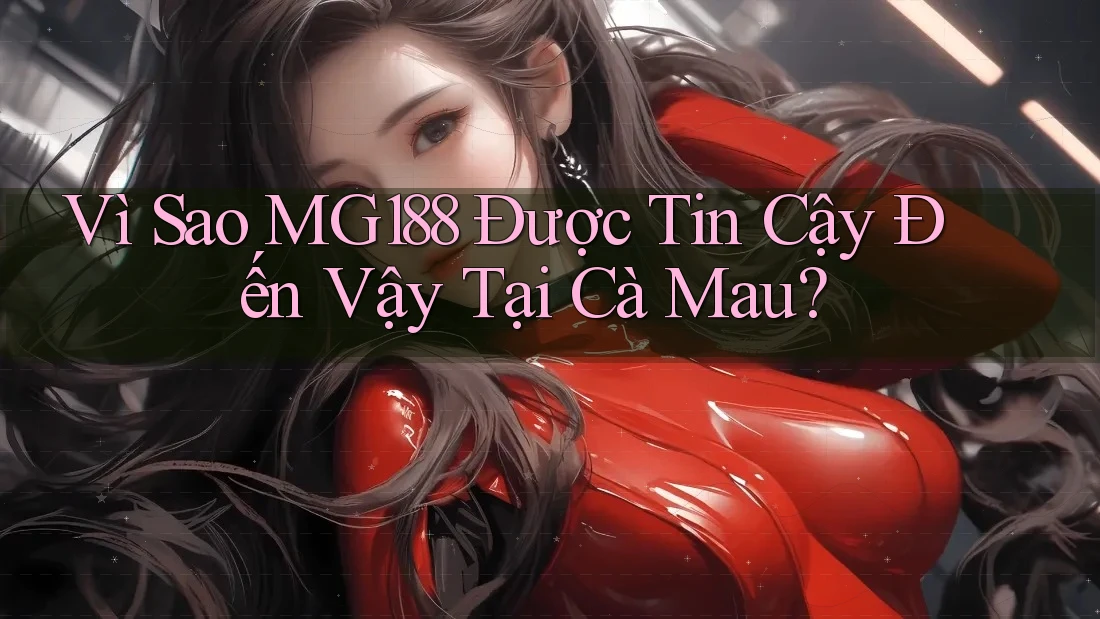 Vì Sao MG188 Được Tin Cậy Đến Vậy Tại Cà Mau? Vì Sao MG188 Được Tin Cậy Đến Vậy Tại Cà Mau?