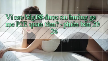 Vì sao Mg188 được xu hướng game P2E quan tâm   phiên bản 2026