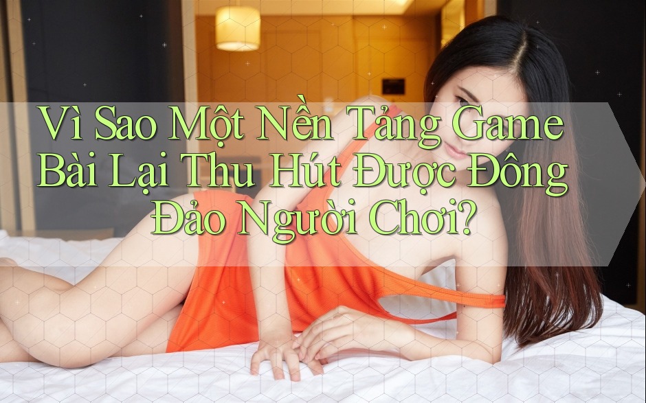 Vì Sao Một Nền Tảng Game Bài Lại Thu Hút Được Đông Đảo Người Chơi? Vì Sao Một Nền Tảng Game Bài Lại Thu Hút Được Đông Đảo Người Chơi?