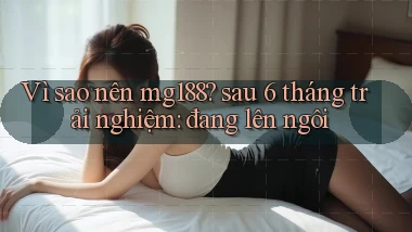 Vì sao nên mg188 sau 6 tháng trải nghiệm đang lên ngôi