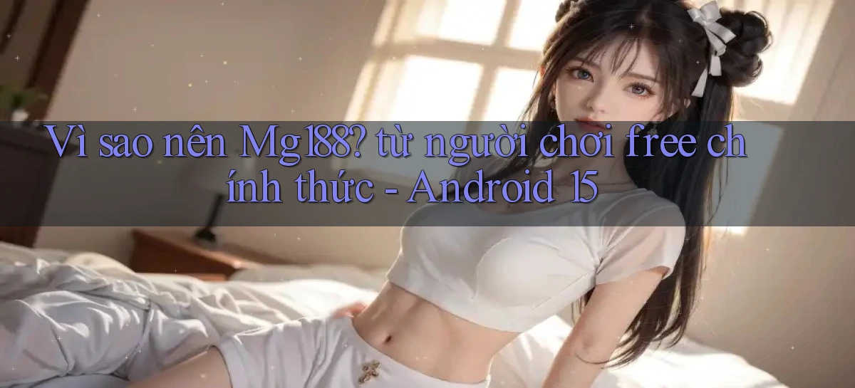 Vì sao nên Mg188 từ người chơi free chính thức   Android 15