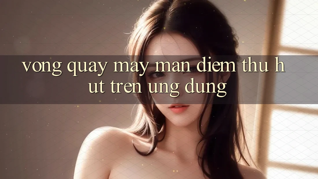 “Vòng Quay May Mắn” – Điểm Thu Hút Trên Ứng Dụng “Vòng Quay May Mắn” – Điểm Thu Hút Trên Ứng Dụng