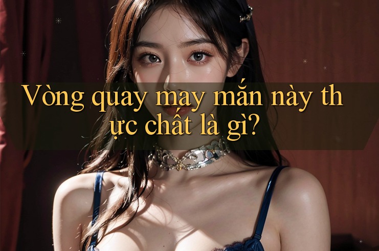 Vòng quay may mắn này thực chất là gì? Vòng quay may mắn này thực chất là gì?