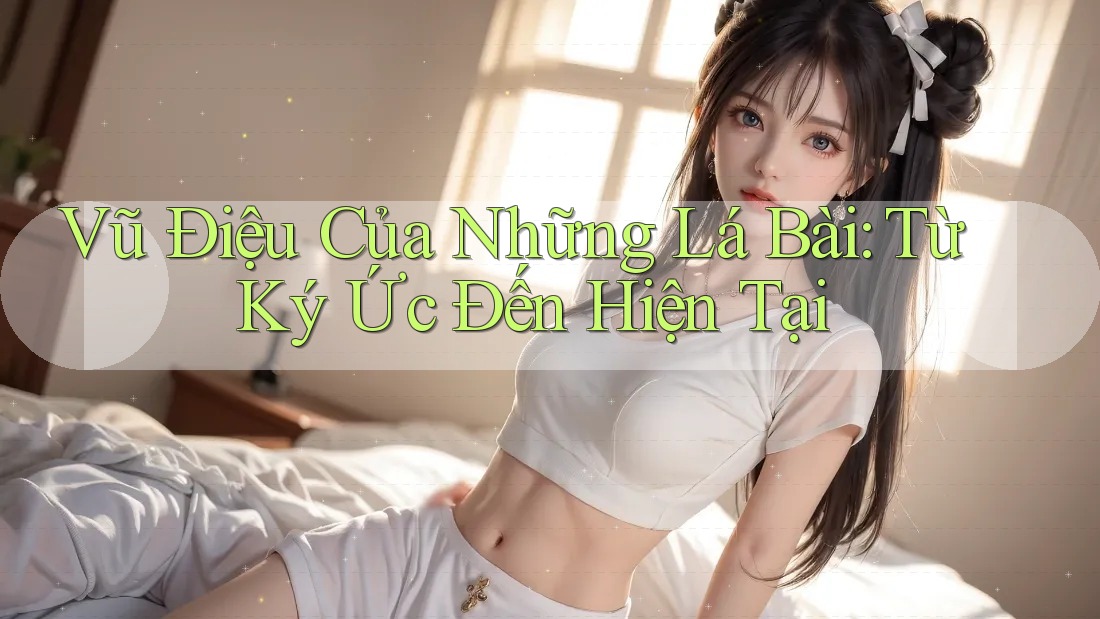 Vũ Điệu Của Những Lá Bài: Từ Ký Ức Đến Hiện Tại Vũ Điệu Của Những Lá Bài: Từ Ký Ức Đến Hiện Tại