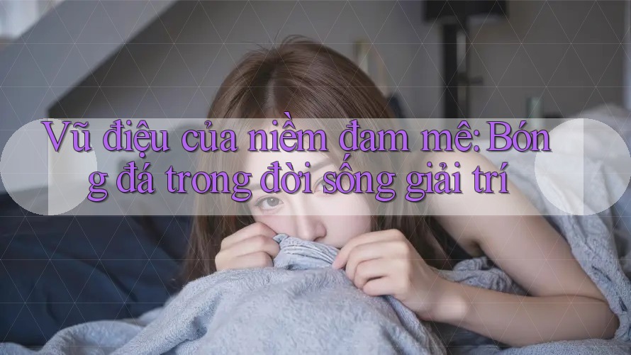 Vũ điệu của niềm đam mê: Bóng đá trong đời sống giải trí Vũ điệu của niềm đam mê: Bóng đá trong đời sống giải trí
