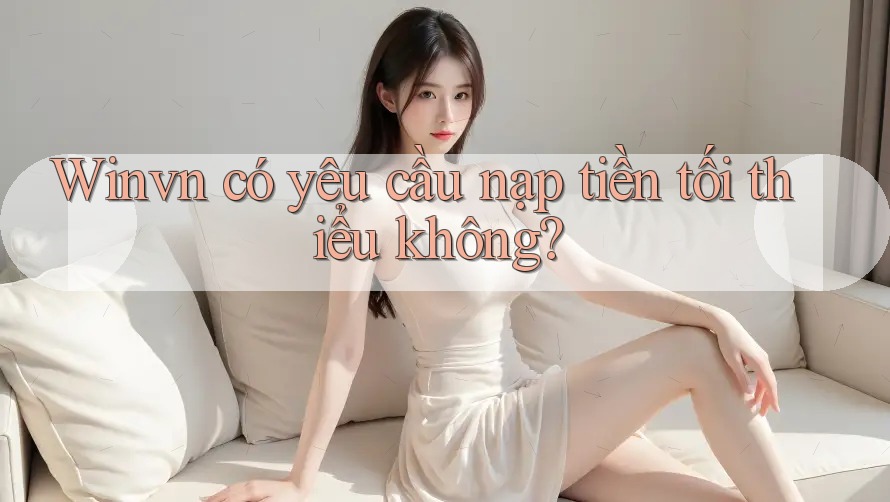 Winvn có yêu cầu nạp tiền tối thiểu không? Winvn có yêu cầu nạp tiền tối thiểu không?