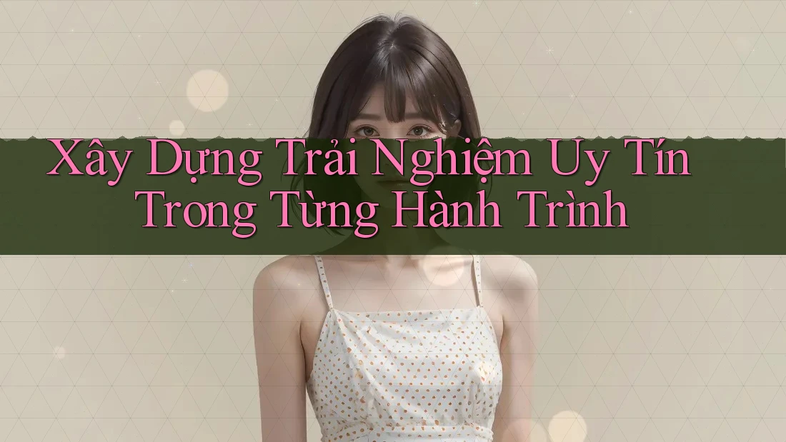 Xây Dựng Trải Nghiệm Uy Tín Trong Từng Hành Trình