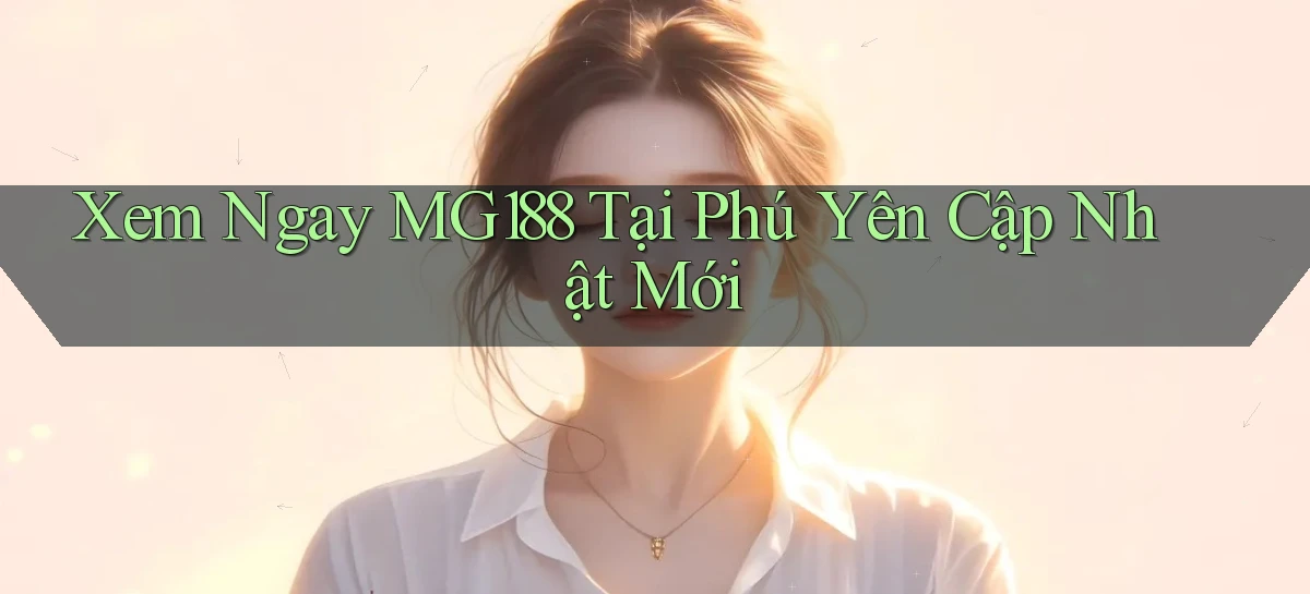 xem ngay mg188 tại Phú Yên cập nhật mới