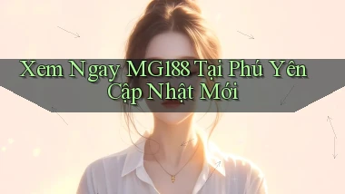 xem ngay mg188 tại Phú Yên cập nhật mới